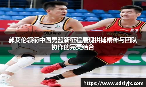 郭艾伦领衔中国男篮新征程展现拼搏精神与团队协作的完美结合