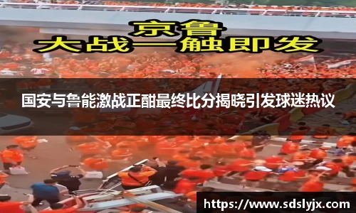 国安与鲁能激战正酣最终比分揭晓引发球迷热议