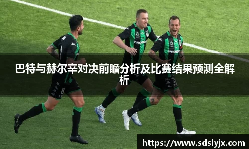 巴特与赫尔辛对决前瞻分析及比赛结果预测全解析