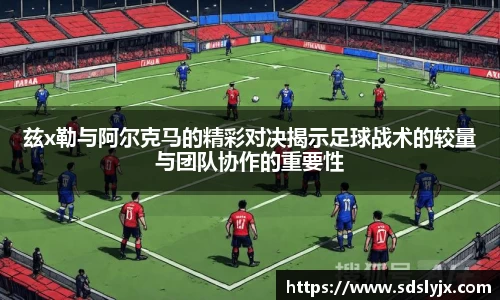 兹x勒与阿尔克马的精彩对决揭示足球战术的较量与团队协作的重要性